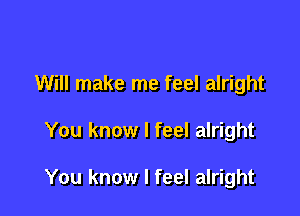 Will make me feel alright

You know I feel alright

You know I feel alright