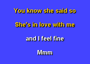 You know she said so

She's in love with me
and I feel fine

Mmm