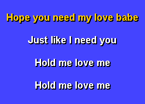 Hope you need my love babe

Just like I need you
Hold me love me

Hold me love me