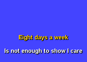 Eight days a week

Is not enough to show I care