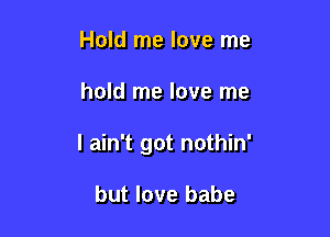 Hold me love me

hold me love me

I ain't got nothin'

but love babe