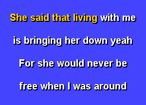 She said that living with me
is bringing her down yeah
For she would never be

free when I was around