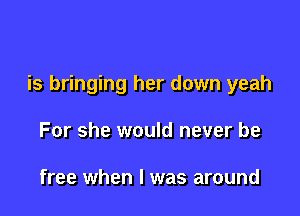 is bringing her down yeah

For she would never be

free when l was around