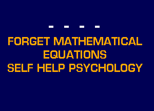 FORGET MATHEMATICAL
EQUATIONS
SELF HELP PSYCHOLOGY