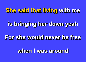 She said that living with me
is bringing her down yeah
For she would never be free

when I was around