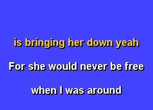 is bringing her down yeah

For she would never be free

when I was around