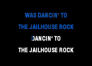 WAS DANGIN' TO
THE JAILHOUSE ROCK

DANCIN' TO
THE JAILHOUSE ROCK