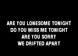 ARE YOU LOHESOME TONIGHT
DO YOU MISS ME TONIGHT
ARE YOU SORRY
WE DRIFTED APART