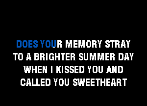 DOES YOUR MEMORY STRAY
TO A BRIGHTER SUMMER DAY
WHEN I KISSED YOU AND
CALLED YOU SWEETHERRT