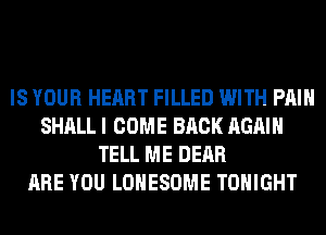 IS YOUR HEART FILLED WITH PAIN
SHALL I COME BACK AGAIN
TELL ME DEAR
ARE YOU LOHESOME TONIGHT