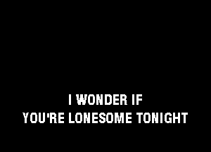 I WONDER IF
YOU'RE LOHESOME TONIGHT