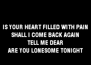 IS YOUR HEART FILLED WITH PAIN
SHALL I COME BACK AGAIN
TELL ME DEAR
ARE YOU LOHESOME TONIGHT