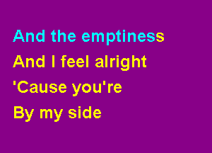 And the emptiness
And I feel alright

'Cause you're
By my side