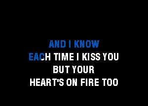 AND I KNOW

EACH TIME I KISS YOU
BUT YOUR
HEART'S ON FIRE T00