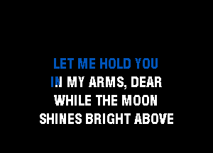 LET ME HOLD YOU

IN MY ARMS, DEAR
WHILE THE MOON
SHIHES BRIGHT ABOVE