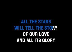 ALL THE STARS

WILL TELL THE STORY
OF OUR LOVE
AND ALL ITS GLORY