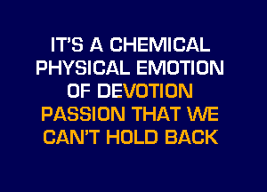 ITS A CHEMICAL
PHYSICAL EMOTION
0F DEVOTION
PASSION THAT WE
CAN'T HOLD BACK