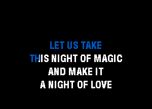 LET US TAKE

THIS NIGHT OF MAGIC
AND MAKE IT
A NIGHT OF LOVE