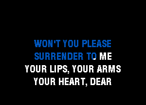 WON'T YOU PLEASE
SURRENDER TO ME
YOUR LIPS, YOUR ARMS

YOUR HEART, DEAR l