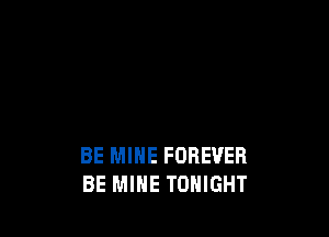 BE MINE FOREVER
BE MINE TONIGHT