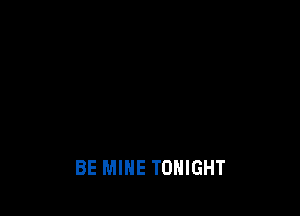 BE MINE TONIGHT