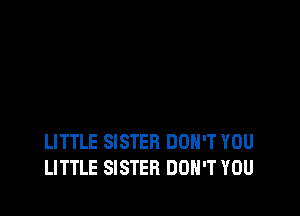 LITTLE SISTER DON'T YOU
LITTLE SISTER DON'T YOU
