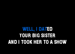 WELL, I DRTED
YOUR BIG SISTER
AND I TOOK HER TO A SHOW