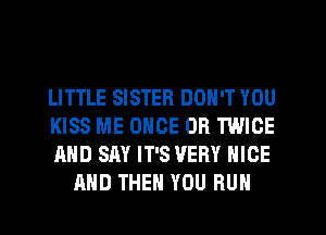 LITTLE SISTER DON'T YOU

KISS ME ONCE 0R TWICE

AND SAY IT'S VERY NICE
AND THEN YOU RUN