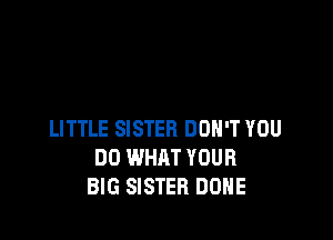 LITTLE SISTER DON'T YOU
DO WHAT YOUR
BIG SISTER DONE