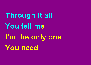 Through it all
You tell me

I'm the only one
You need