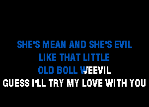 SHE'S MEAN AND SHE'S EVIL
LIKE THAT LITTLE
OLD BOLL WEEVIL
GUESS I'LL TRY MY LOVE WITH YOU