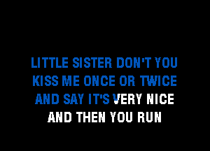 LITTLE SISTER DON'T YOU

KISS ME ONCE 0R TWICE

AND SAY IT'S VERY NICE
AND THEN YOU RUN