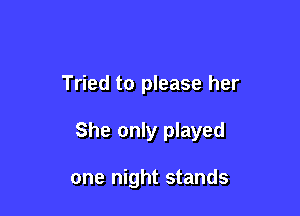 Tried to please her

She only played

one night stands