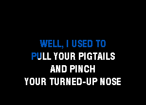 WELL, I USED TO

PULL YOUR PIGTAILS
AND PINCH
YOUR TURNED-UP NOSE