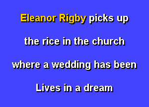 Eleanor Rigby picks up

the rice in the church

where a wedding has been

Lives in a dream