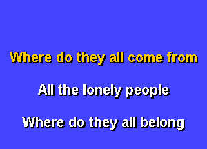 Where do they all come from

All the lonely people

Where do they all belong