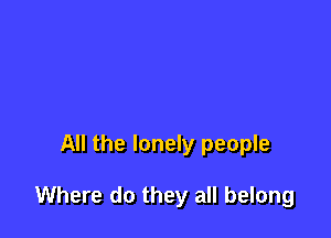 All the lonely people

Where do they all belong