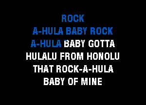 ROCK
A-HULA BABY ROCK
A-HULA BABY GOTTA
HULALU FROM HONOLU
THAT RDCK-A-HULA

BABY OF MINE l