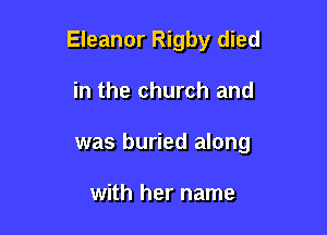 Eleanor Rigby died

in the church and
was buried along

with her name