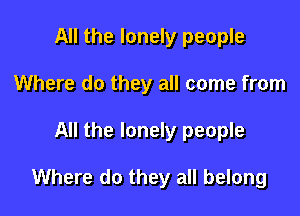 All the lonely people
Where do they all come from

All the lonely people

Where do they all belong