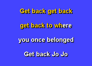 Get back get back

get back to where
you once belonged

Get back Jo Jo