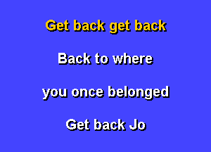 Get back get back

Back to where
you once belonged

Get back do