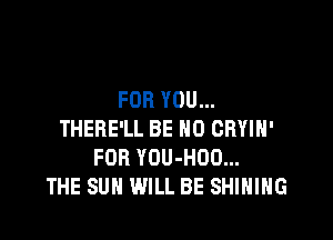 FOR YOU...

THERE'LL BE N0 CRYIH'
FOR YOU-HOO...
THE SUN WILL BE SHIHIHG