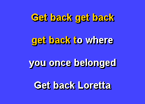 Get back get back

get back to where

you once belonged

Get back Loretta