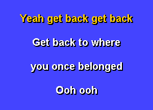 Yeah get back get back

Get back to where

you once belonged

Ooh ooh