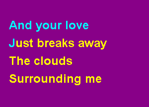 And your love
Just breaks away

The clouds
Surrounding me