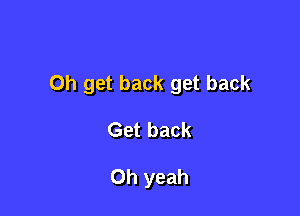 0h get back get back

Get back

Oh yeah