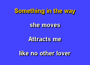 Something in the way

she moves
Attracts me

like no other lover