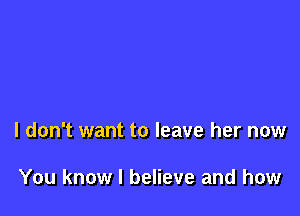 I don't want to leave her now

You know I believe and how