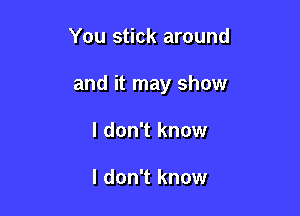 You stick around

and it may show

I don't know

I don't know